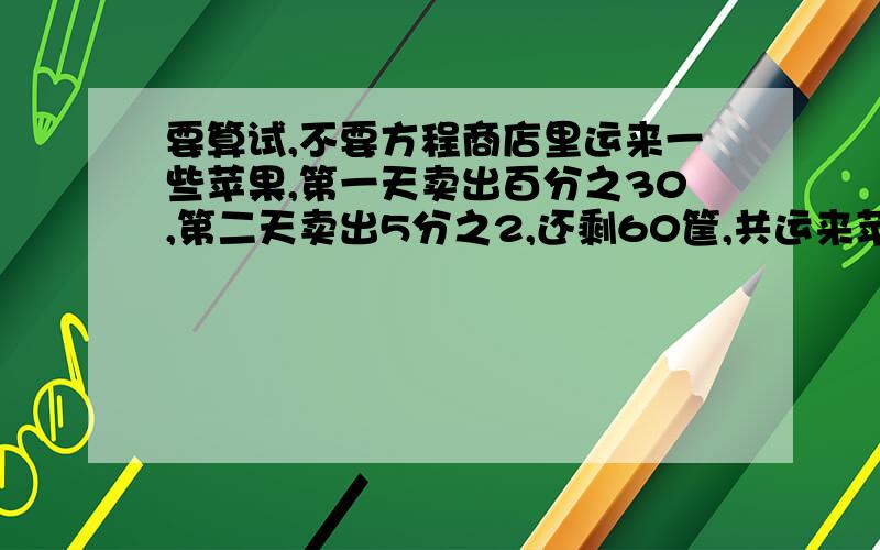 要算试,不要方程商店里运来一些苹果,第一天卖出百分之30,第二天卖出5分之2,还剩60筐,共运来苹果多少千克