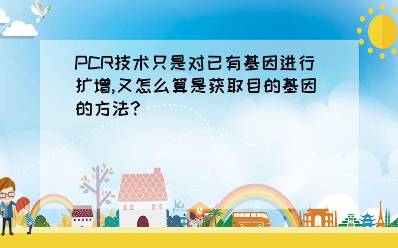 PCR技术只是对已有基因进行扩增,又怎么算是获取目的基因的方法?