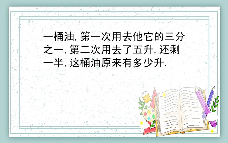 一桶油,第一次用去他它的三分之一,第二次用去了五升,还剩一半,这桶油原来有多少升.