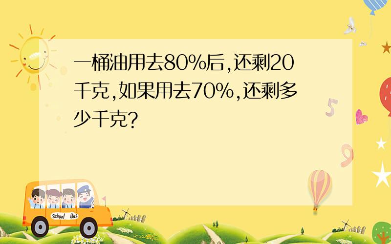 一桶油用去80％后,还剩20千克,如果用去70％,还剩多少千克?