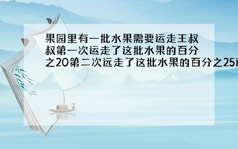 果园里有一批水果需要运走王叔叔第一次运走了这批水果的百分之20第二次远走了这批水果的百分之25还剩55筐水果这批水果一共