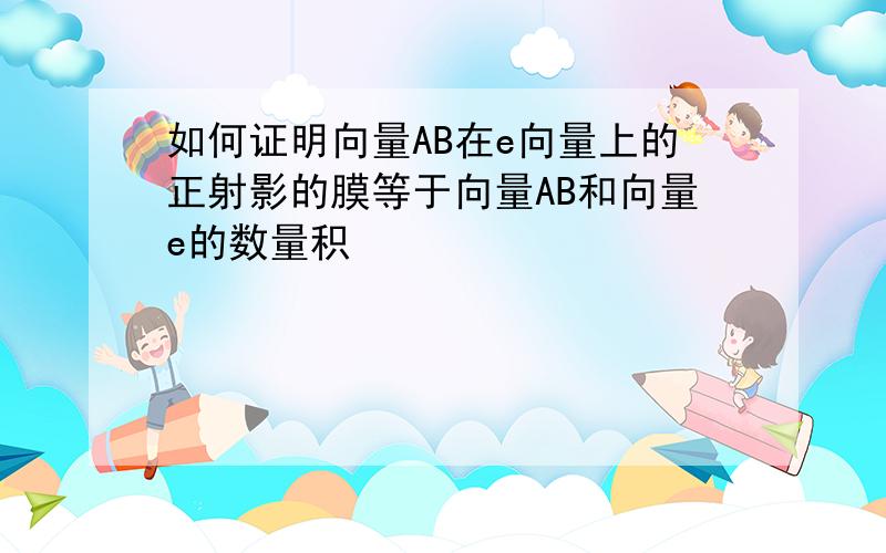 如何证明向量AB在e向量上的正射影的膜等于向量AB和向量e的数量积