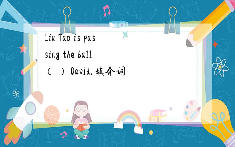 Liu Tao is passing the ball （ ） David.填介词