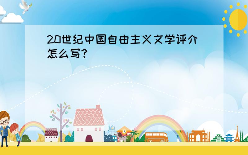 20世纪中国自由主义文学评介怎么写?