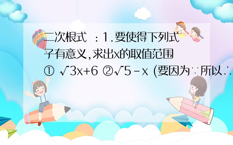 二次根式 ：1.要使得下列式子有意义,求出x的取值范围 ① √3x+6 ②√5-x (要因为∵所以∴,√为根号.)