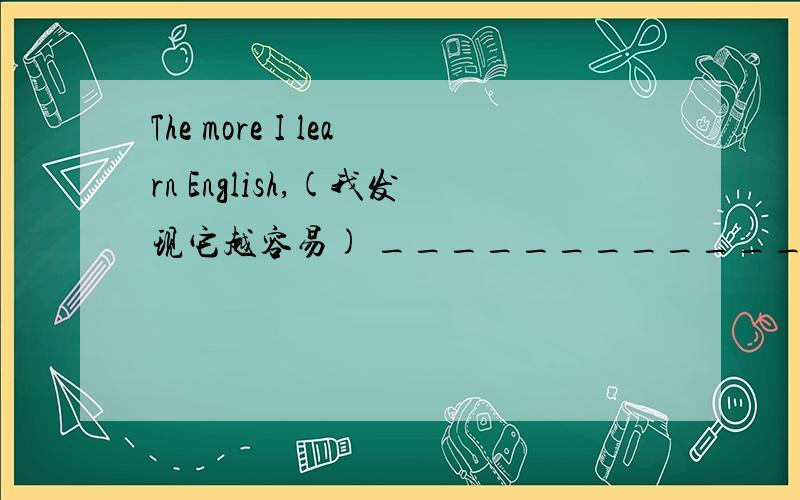 The more I learn English,(我发现它越容易) ________________________汉