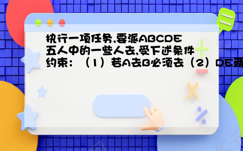 执行一项任务,要派ABCDE五人中的一些人去,受下述条件约束：（1）若A去B必须去（2）DE两人至少去1人