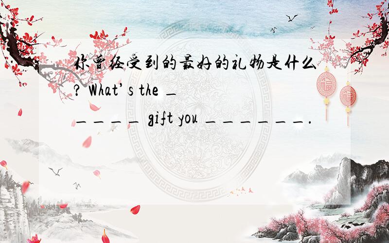 你曾经受到的最好的礼物是什么? What’s the _____ gift you ______.