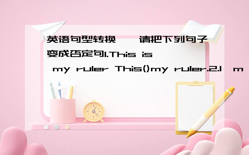 英语句型转换``请把下列句子变成否定句1.This is my ruler This()my ruler.2.I'm M