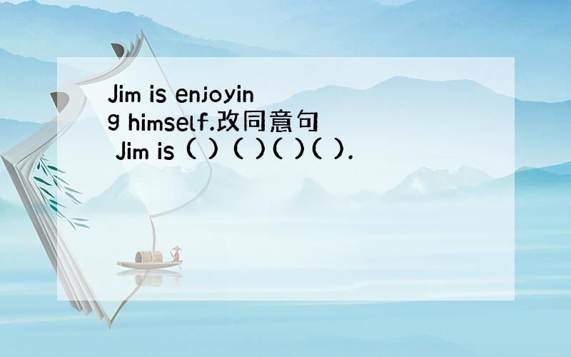 Jim is enjoying himself.改同意句 Jim is ( ) ( )( )( ).