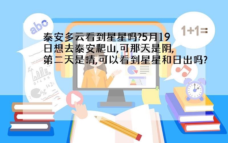 泰安多云看到星星吗?5月19日想去泰安爬山,可那天是阴,第二天是晴,可以看到星星和日出吗?