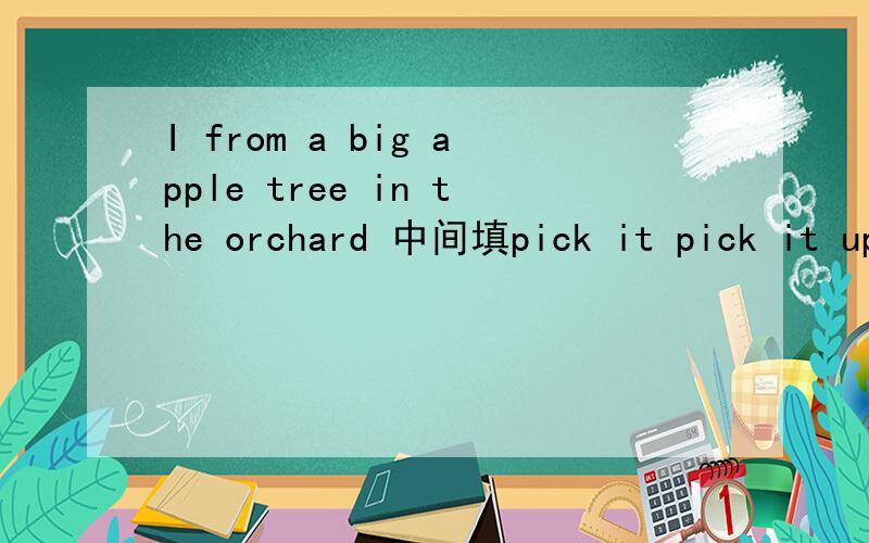 I from a big apple tree in the orchard 中间填pick it pick it up