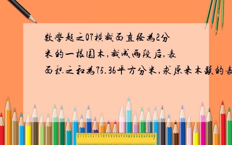 数学题之07横截面直径为2分米的一根圆木,截成两段后,表面积之和为75.36平方分米,求原来木头的表面积.