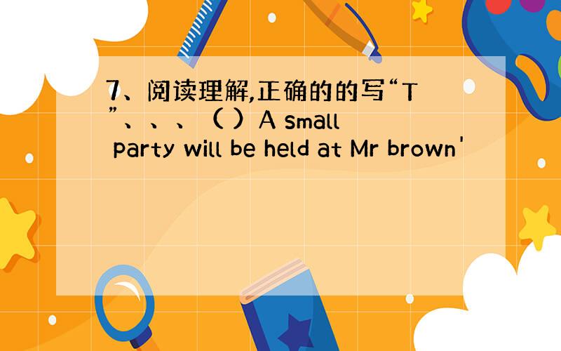 7、阅读理解,正确的的写“T”、、、（ ）A small party will be held at Mr brown'