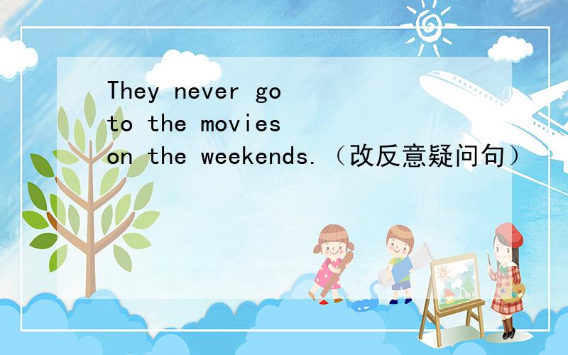 They never go to the movies on the weekends.（改反意疑问句）