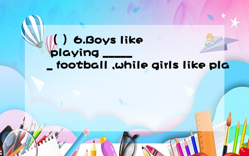 （ ）6.Boys like playing ______ football ,while girls like pla