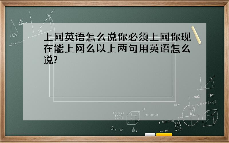 上网英语怎么说你必须上网你现在能上网么以上两句用英语怎么说?