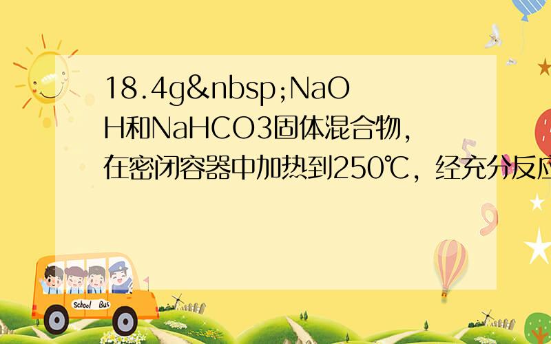 18.4g NaOH和NaHCO3固体混合物，在密闭容器中加热到250℃，经充分反应后排出气体，冷却，称得剩余