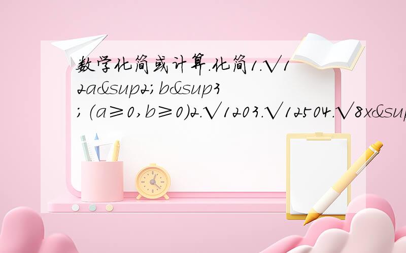 数学化简或计算.化简1.√12a²b³（a≥0,b≥0）2.√1203.√12504.√8x&sup