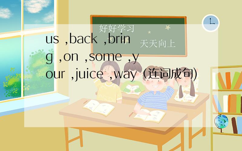 us ,back ,bring ,on ,some ,your ,juice ,way（连词成句)