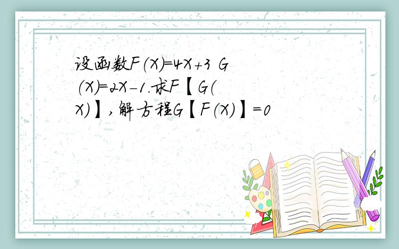 设函数F（X）=4X+3 G（X）=2X-1.求F【G（X）】,解方程G【F（X）】=0