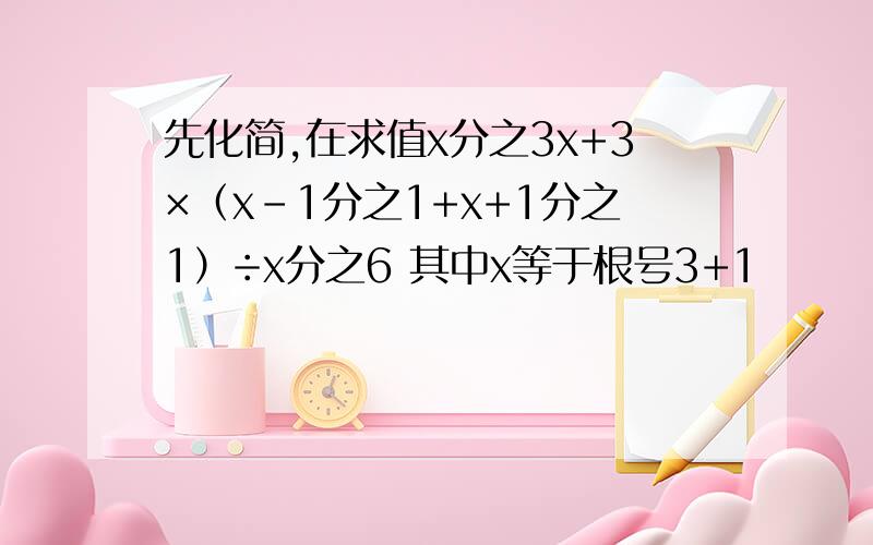 先化简,在求值x分之3x+3×（x-1分之1+x+1分之1）÷x分之6 其中x等于根号3+1