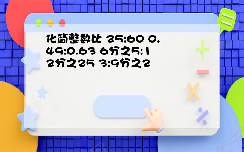 化简整数比 25:60 0.49:0.63 6分之5:12分之25 3:9分之2