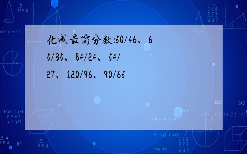 化成最简分数：50/46、65/35、84/24、54/27、120/96、90/65