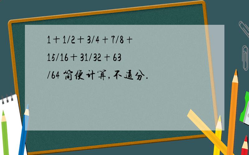 1＋1/2＋3/4+7/8+15/16＋31/32+63/64 简便计算,不通分.