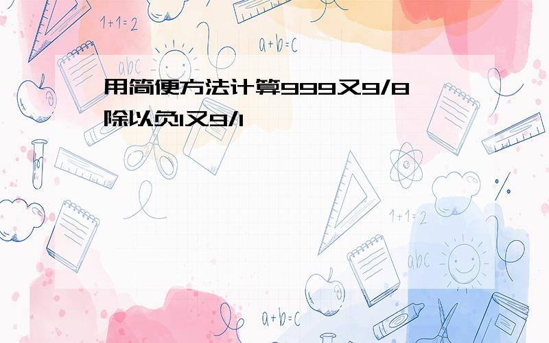 用简便方法计算999又9/8除以负1又9/1