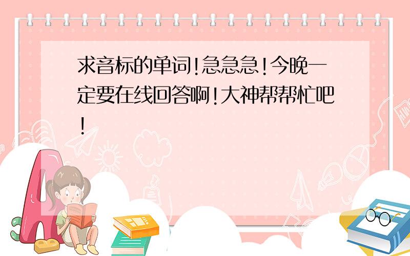 求音标的单词!急急急!今晚一定要在线回答啊!大神帮帮忙吧!