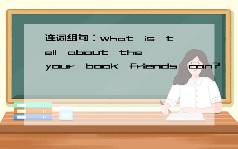 连词组句：what,is,tell,about,the,your,book,friends,can?