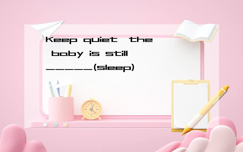 Keep quiet,the baby is still_____(sleep)