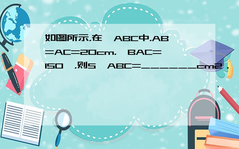 如图所示，在△ABC中，AB=AC=20cm，∠BAC=150°，则S△ABC=______cm2．