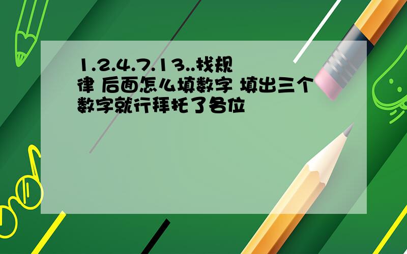 1.2.4.7.13..找规律 后面怎么填数字 填出三个数字就行拜托了各位