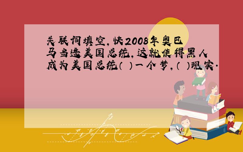 关联词填空,快2008年奥巴马当选美国总统,这就使得黑人成为美国总统（ ）一个梦,（ ）现实.