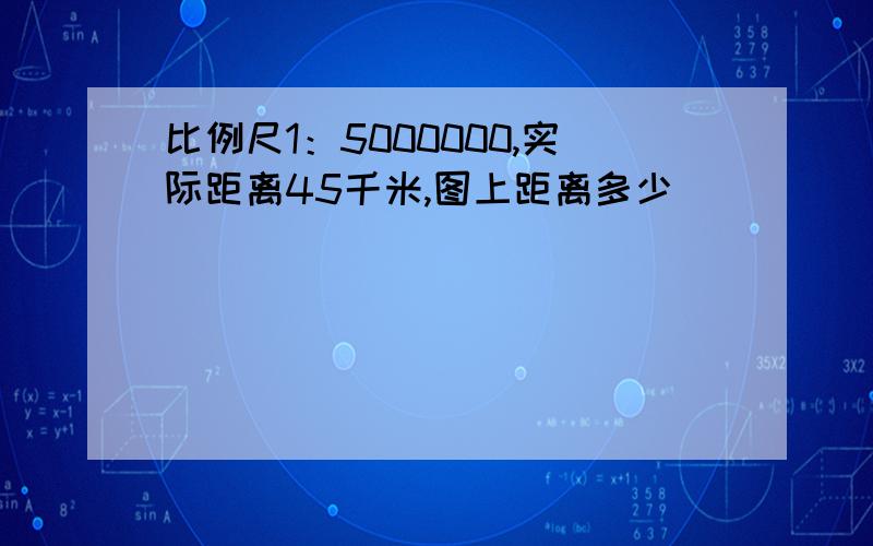 比例尺1：5000000,实际距离45千米,图上距离多少