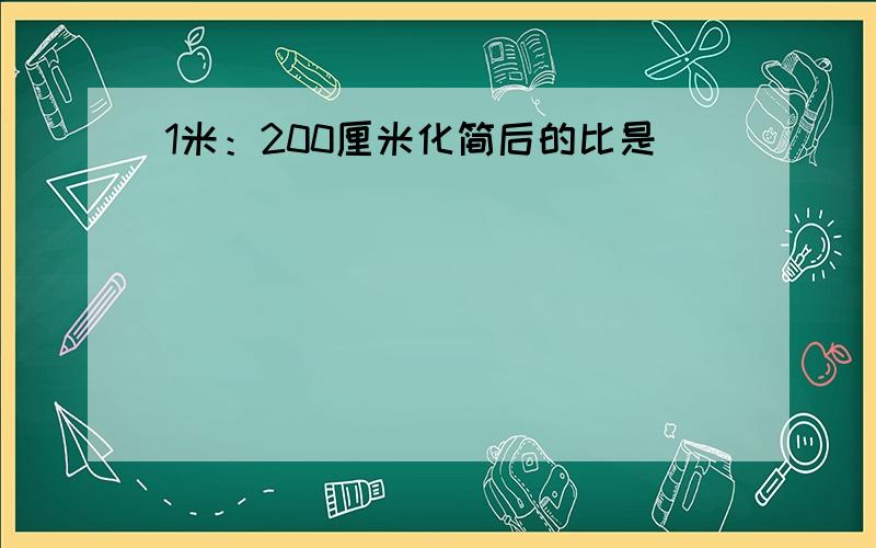 1米：200厘米化简后的比是（）