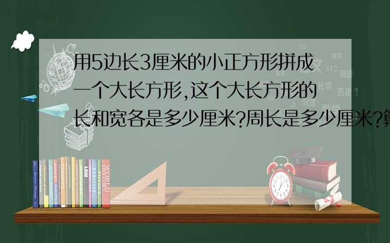 用5边长3厘米的小正方形拼成一个大长方形,这个大长方形的长和宽各是多少厘米?周长是多少厘米?算出来讲解下为什么