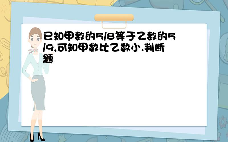 已知甲数的5/8等于乙数的5/9,可知甲数比乙数小.判断题