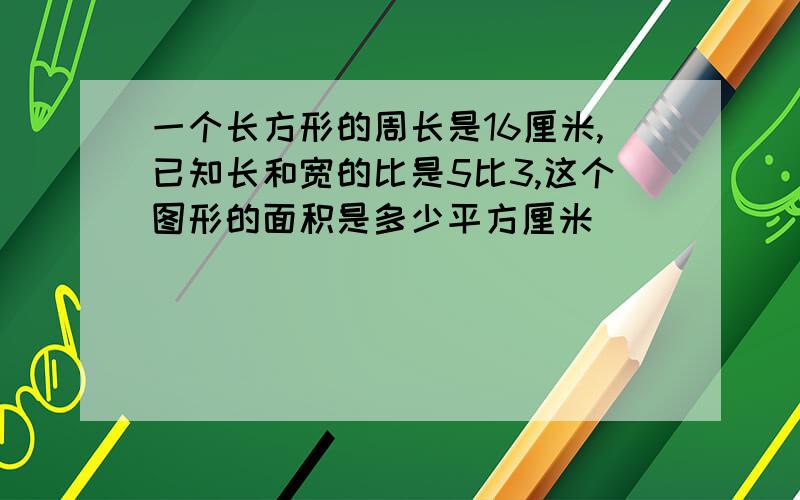 一个长方形的周长是16厘米,已知长和宽的比是5比3,这个图形的面积是多少平方厘米