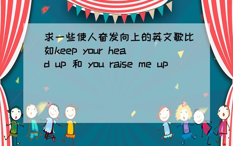 求一些使人奋发向上的英文歌比如keep your head up 和 you raise me up