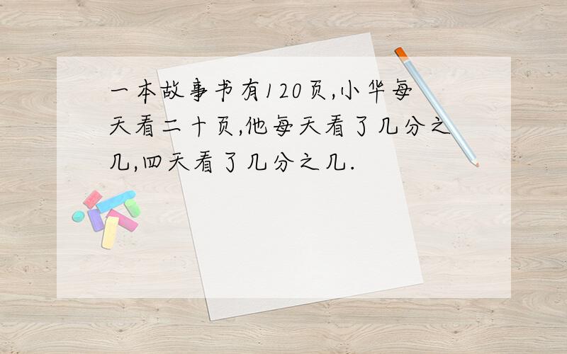 一本故事书有120页,小华每天看二十页,他每天看了几分之几,四天看了几分之几.