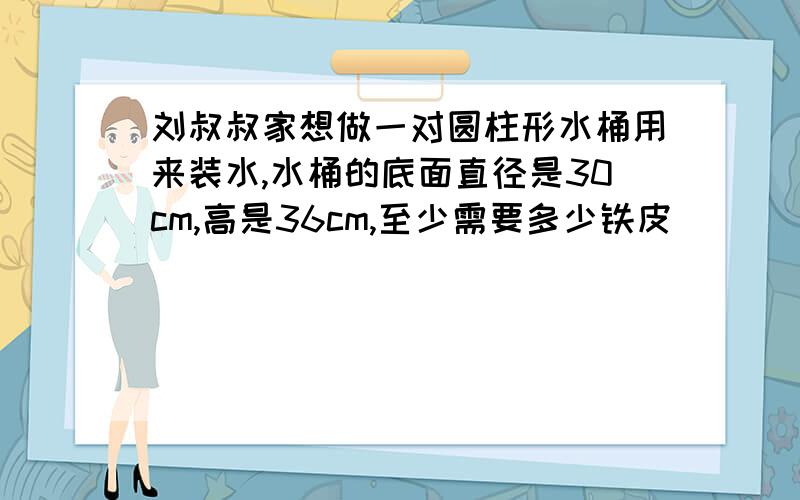 刘叔叔家想做一对圆柱形水桶用来装水,水桶的底面直径是30cm,高是36cm,至少需要多少铁皮