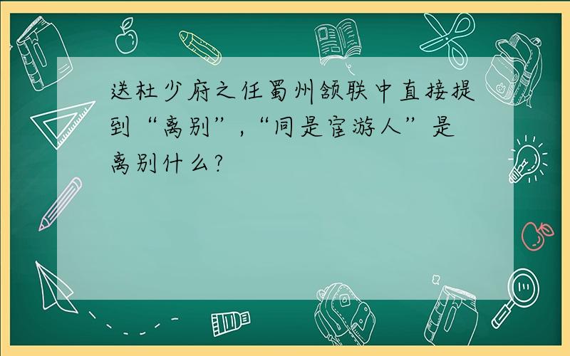 送杜少府之任蜀州颔联中直接提到“离别”,“同是宦游人”是离别什么?