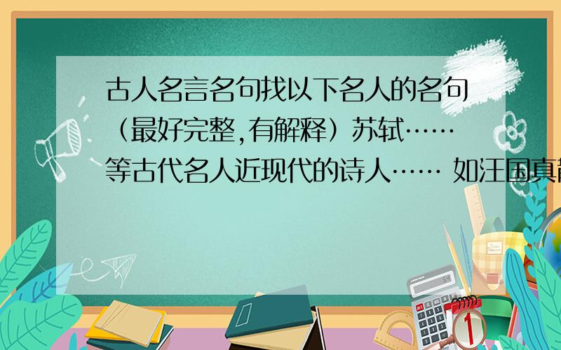 古人名言名句找以下名人的名句（最好完整,有解释）苏轼……等古代名人近现代的诗人…… 如汪国真散文家…… 如林清玄越多采纳