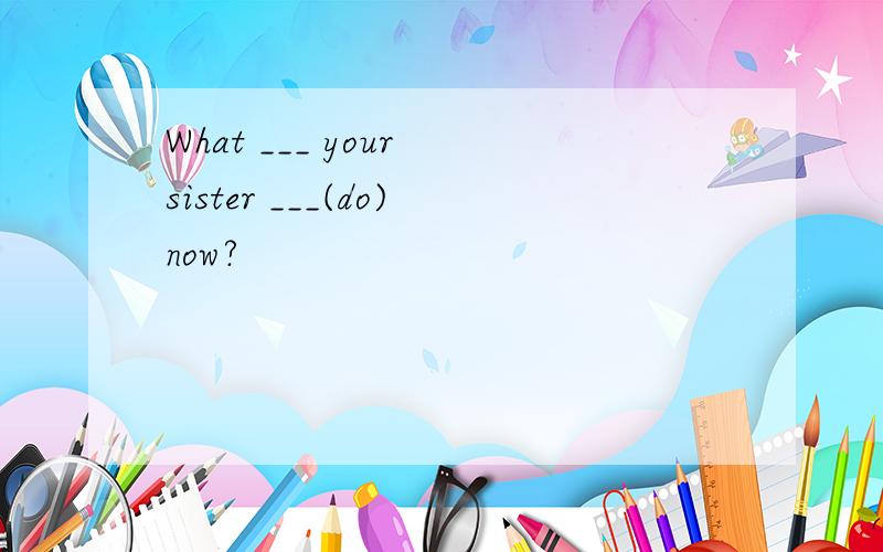 What ___ your sister ___(do)now?