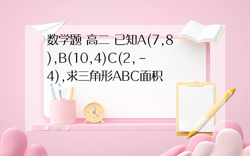 数学题 高二 已知A(7,8),B(10,4)C(2,-4),求三角形ABC面积