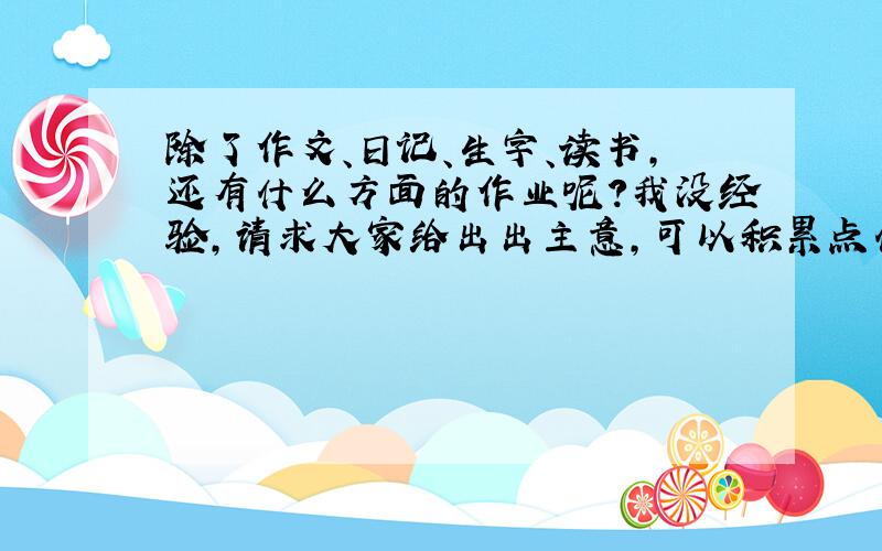 除了作文、日记、生字、读书,还有什么方面的作业呢?我没经验,请求大家给出出主意,可以积累点什么呢?或者读书有什么特别要读