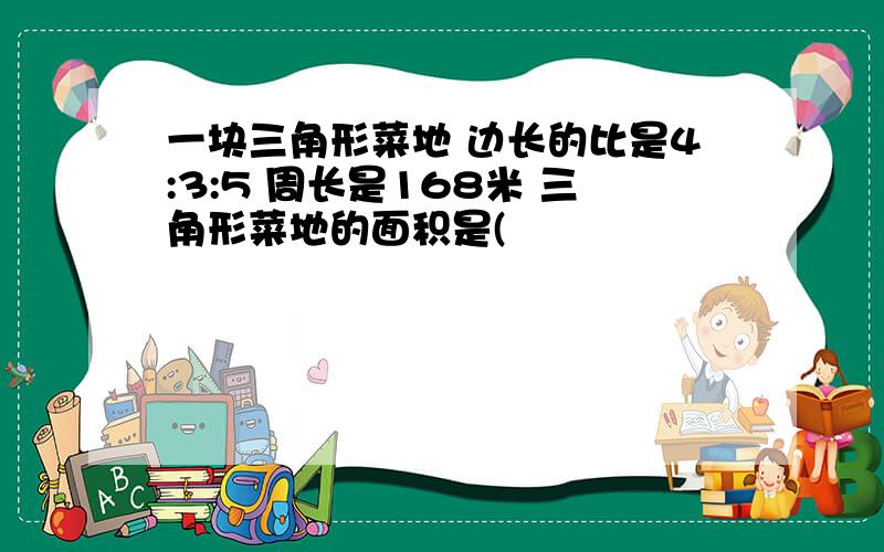 一块三角形菜地 边长的比是4:3:5 周长是168米 三角形菜地的面积是(